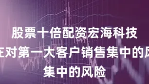 股票十倍配资宏海科技存在对第一大客户销售集中的风险