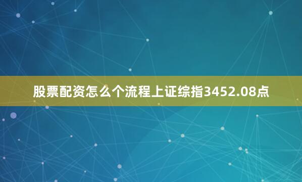 股票配资怎么个流程上证综指3452.08点