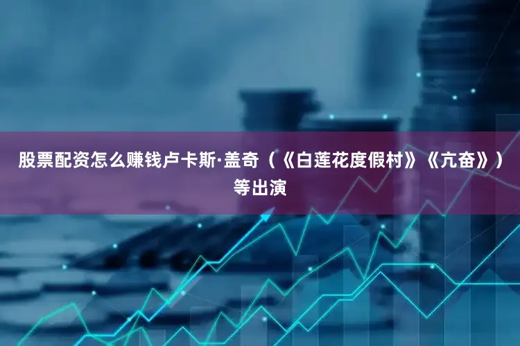 股票配资怎么赚钱卢卡斯·盖奇（《白莲花度假村》《亢奋》）等出演