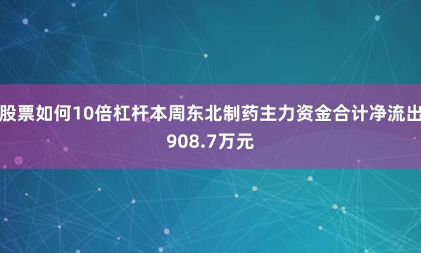 股票如何10倍杠杆本周东北制药主力资金合计净流出908.7万元