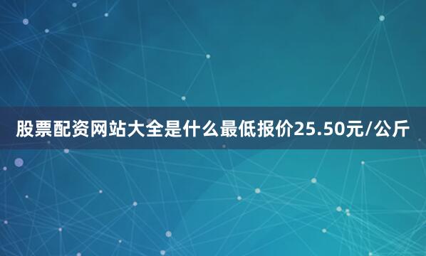 股票配资网站大全是什么最低报价25.50元/公斤