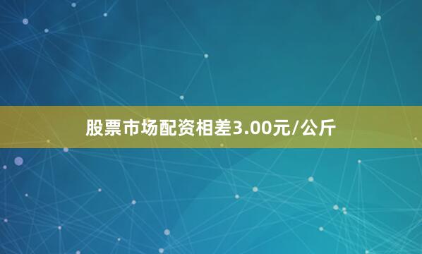 股票市场配资相差3.00元/公斤