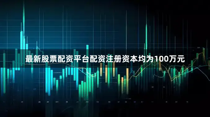 最新股票配资平台配资注册资本均为100万元
