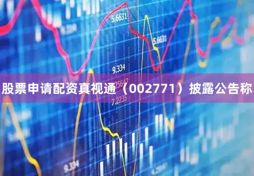 股票申请配资真视通（002771）披露公告称