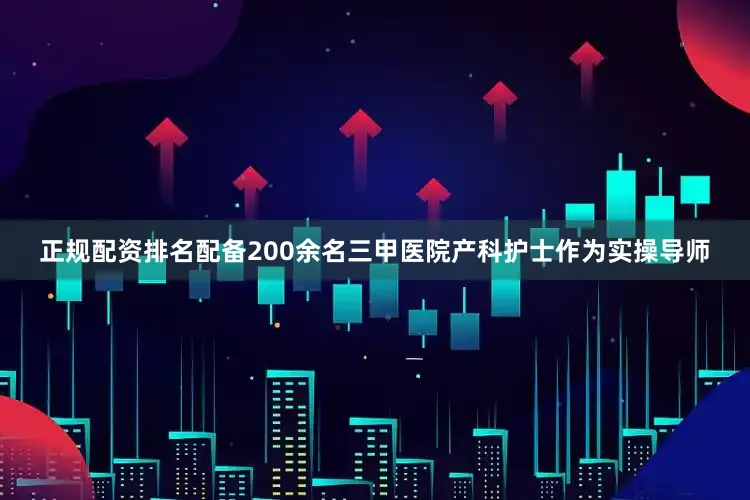 正规配资排名配备200余名三甲医院产科护士作为实操导师