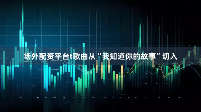 场外配资平台t歌曲从“我知道你的故事”切入