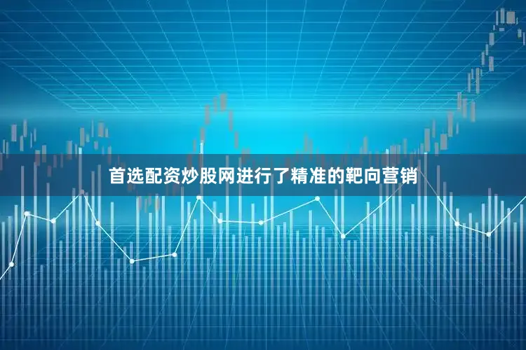 首选配资炒股网进行了精准的靶向营销