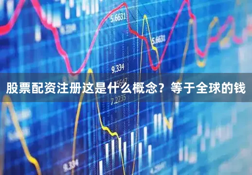 股票配资注册这是什么概念？等于全球的钱