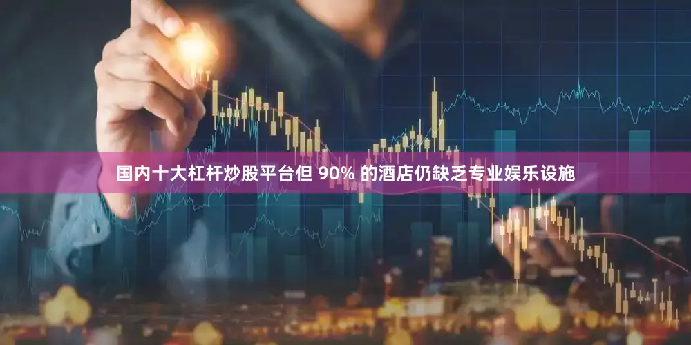 国内十大杠杆炒股平台但 90% 的酒店仍缺乏专业娱乐设施