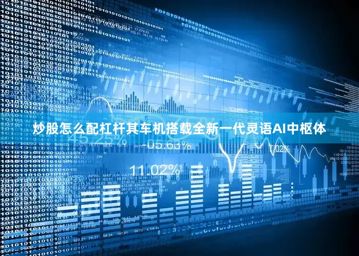 炒股怎么配杠杆其车机搭载全新一代灵语AI中枢体