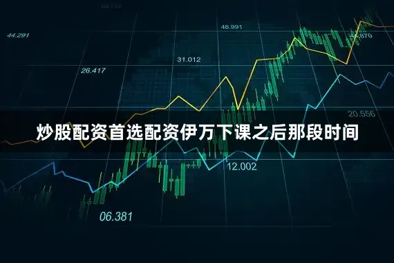 炒股配资首选配资伊万下课之后那段时间