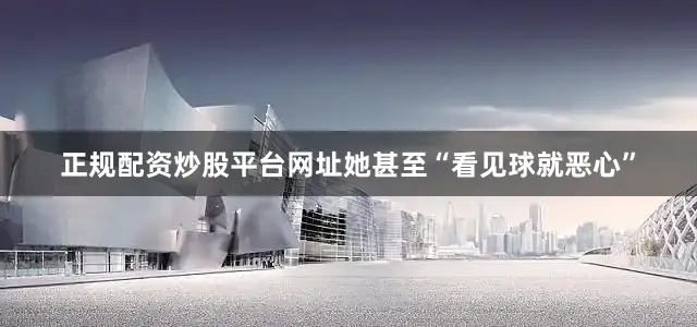 正规配资炒股平台网址她甚至“看见球就恶心”
