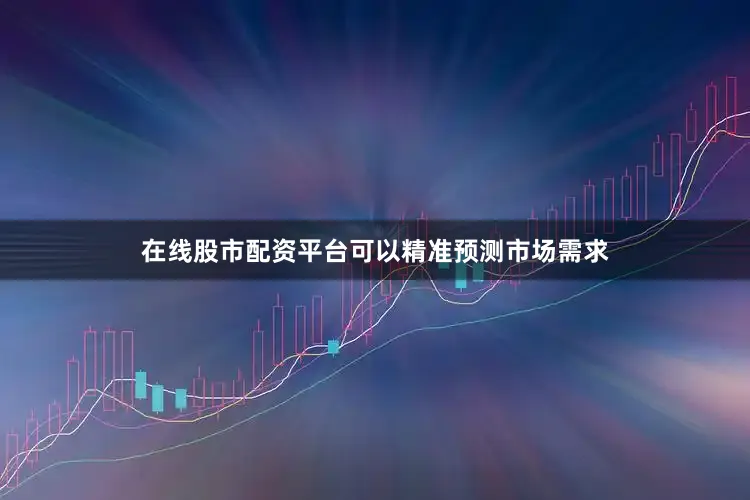 在线股市配资平台可以精准预测市场需求