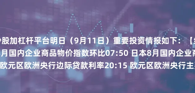 炒股加杠杆平台明日（9月11日）重要投资情报如下：　　【经济数据】　　07:50 日本8月国内企业商品物价指数环比　　07:50 日本8月国内企业商品物价指数同比　　20:15 欧元区欧洲央行边际贷款利率　　20:15 欧元区欧洲央行主要再融资利率　　20:15 欧元区欧洲央行存款便利利率　　20:30 美国8月CPI同比　　22:30 美国9月5日当周EIA天然气库存变动(亿立方英尺)　　【重大