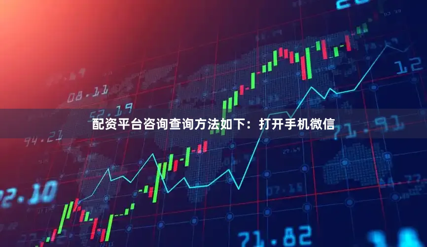 配资平台咨询查询方法如下：打开手机微信