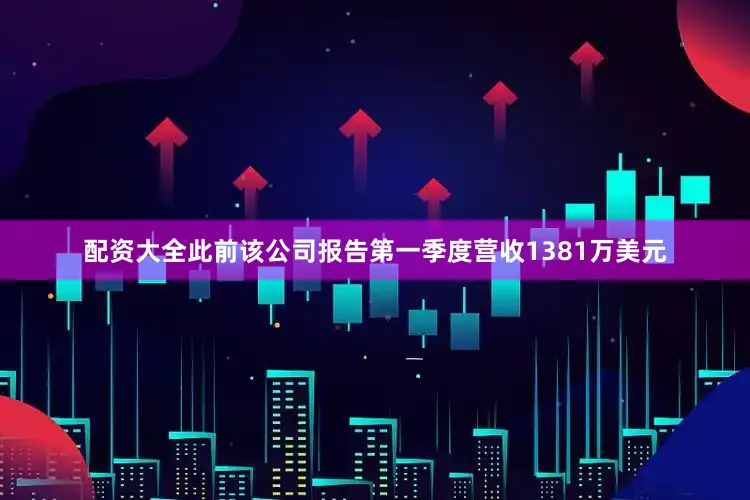 配资大全此前该公司报告第一季度营收1381万美元