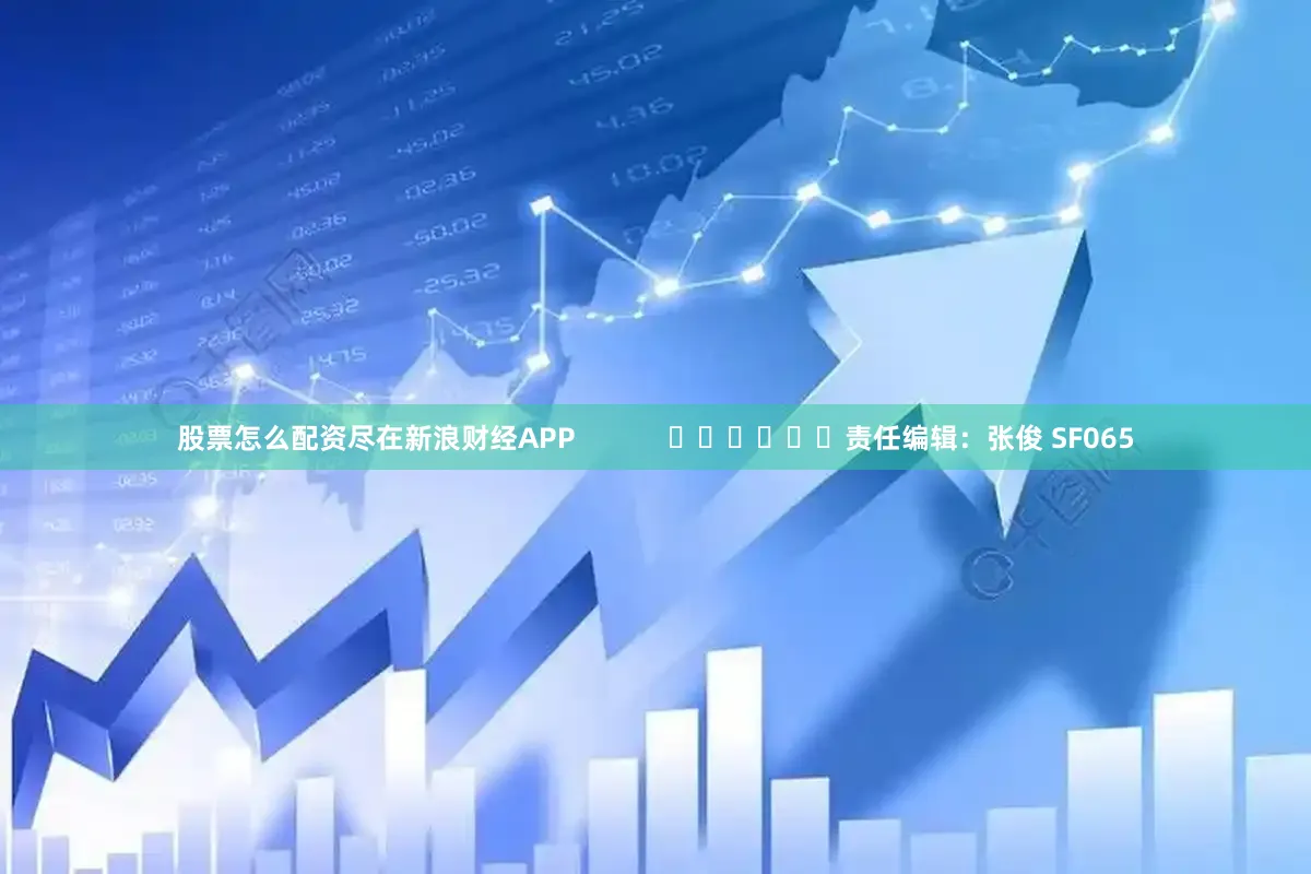 股票怎么配资尽在新浪财经APP            						责任编辑：张俊 SF065