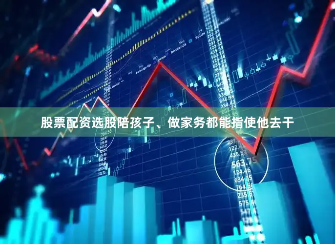 股票配资选股陪孩子、做家务都能指使他去干